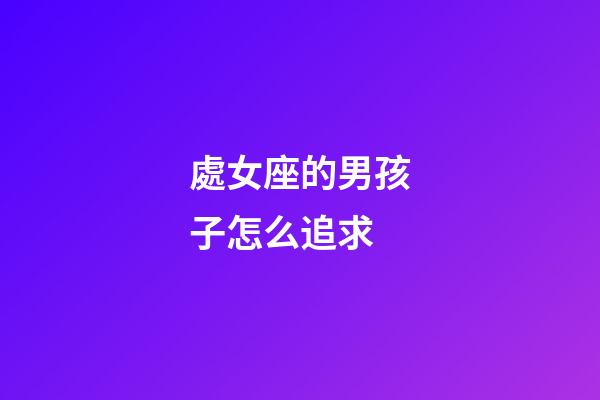 處女座的男孩子怎么追求-第1張-星座運勢-玄機派