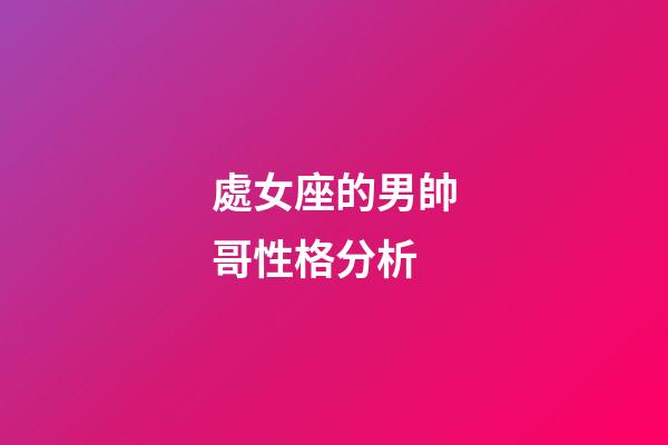 處女座的男帥哥性格分析-第1張-星座運勢-玄機派