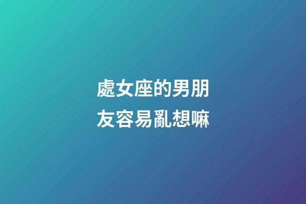 處女座的男朋友容易亂想嘛-第1張-星座運勢-玄機派