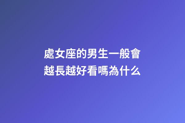 處女座的男生一般會越長越好看嗎為什么-第1張-星座運勢-玄機派