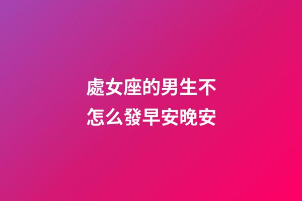 處女座的男生不怎么發早安晚安-第1張-星座運勢-玄機派
