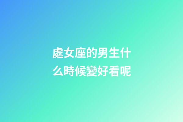 處女座的男生什么時候變好看呢-第1張-星座運勢-玄機派