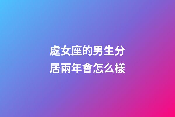 處女座的男生分居兩年會怎么樣-第1張-星座運勢-玄機派