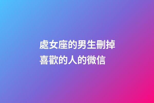 處女座的男生刪掉喜歡的人的微信-第1張-星座運勢-玄機派