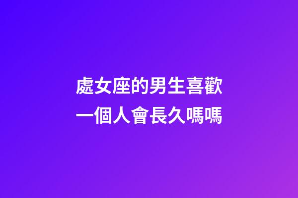 處女座的男生喜歡一個人會長久嗎嗎-第1張-星座運勢-玄機派