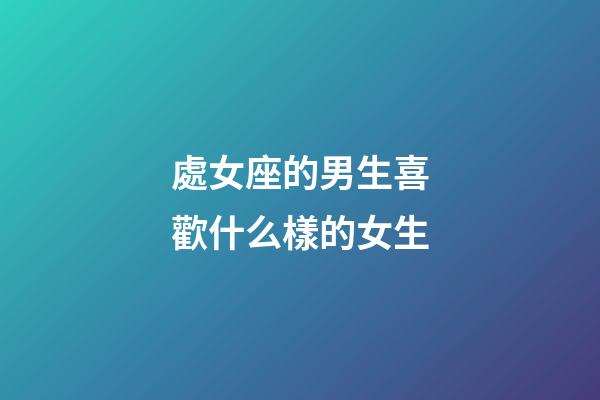 處女座的男生喜歡什么樣的女生-第1張-星座運(yùn)勢-玄機(jī)派