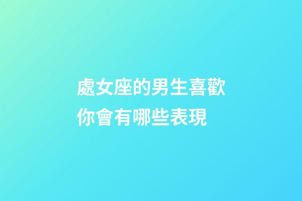 處女座的男生喜歡你會有哪些表現-第1張-星座運勢-玄機派