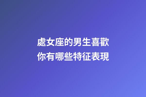 處女座的男生喜歡你有哪些特征表現-第1張-星座運勢-玄機派