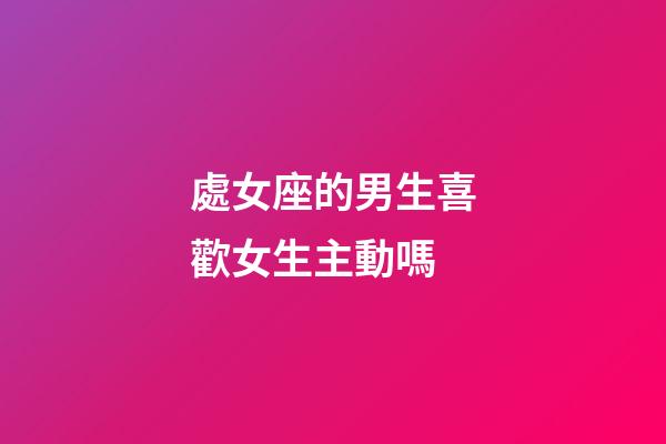 處女座的男生喜歡女生主動嗎-第1張-星座運勢-玄機派