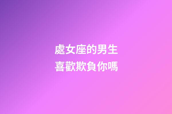 處女座的男生喜歡欺負你嗎-第1張-星座運勢-玄機派