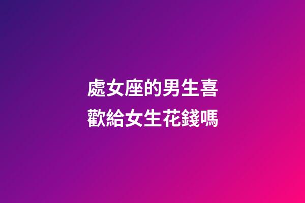 處女座的男生喜歡給女生花錢嗎-第1張-星座運勢-玄機派