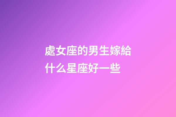 處女座的男生嫁給什么星座好一些-第1張-星座運(yùn)勢-玄機(jī)派
