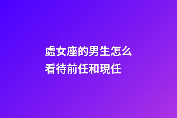 處女座的男生怎么看待前任和現任-第1張-星座運勢-玄機派