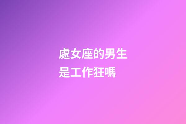 處女座的男生是工作狂嗎-第1張-星座運勢-玄機派