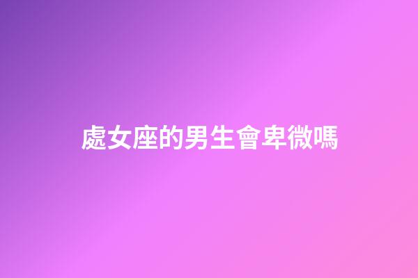處女座的男生會卑微嗎-第1張-星座運勢-玄機派