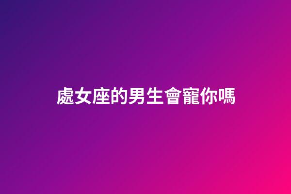 處女座的男生會寵你嗎-第1張-星座運勢-玄機派