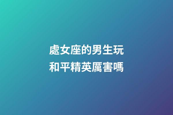 處女座的男生玩和平精英厲害嗎-第1張-星座運勢-玄機派