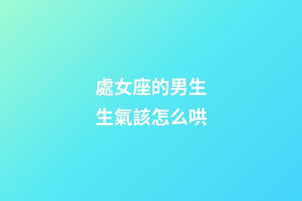 處女座的男生生氣該怎么哄-第1張-星座運勢-玄機派