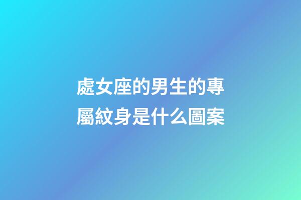 處女座的男生的專屬紋身是什么圖案-第1張-星座運勢-玄機派