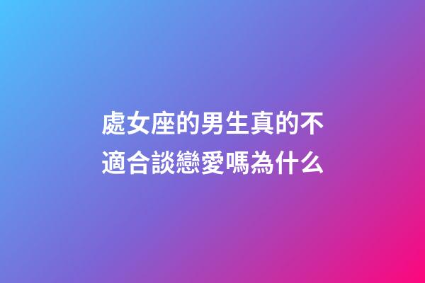 處女座的男生真的不適合談戀愛嗎為什么-第1張-星座運勢-玄機派
