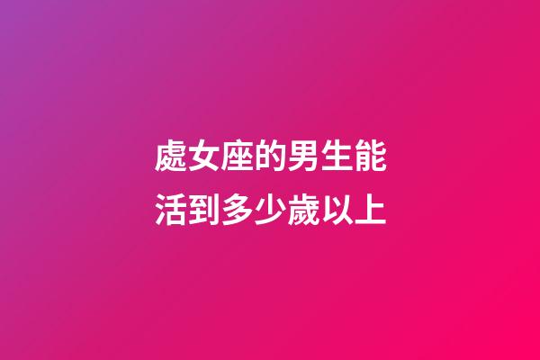 處女座的男生能活到多少歲以上-第1張-星座運勢-玄機派