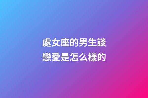 處女座的男生談戀愛是怎么樣的-第1張-星座運勢-玄機派