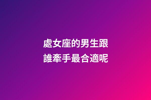處女座的男生跟誰牽手最合適呢-第1張-星座運勢-玄機派