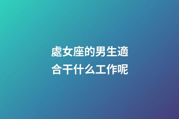 處女座的男生適合干什么工作呢-第1張-星座運(yùn)勢-玄機(jī)派