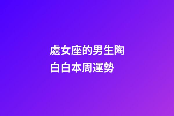 處女座的男生陶白白本周運勢-第1張-星座運勢-玄機派