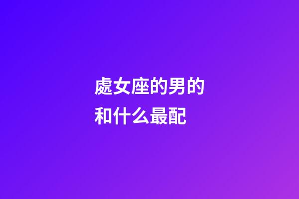 處女座的男的和什么最配-第1張-星座運勢-玄機派