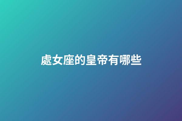 處女座的皇帝有哪些