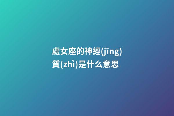 處女座的神經(jīng)質(zhì)是什么意思-第1張-星座運(yùn)勢-玄機(jī)派