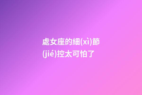 處女座的細(xì)節(jié)控太可怕了-第1張-星座運(yùn)勢(shì)-玄機(jī)派