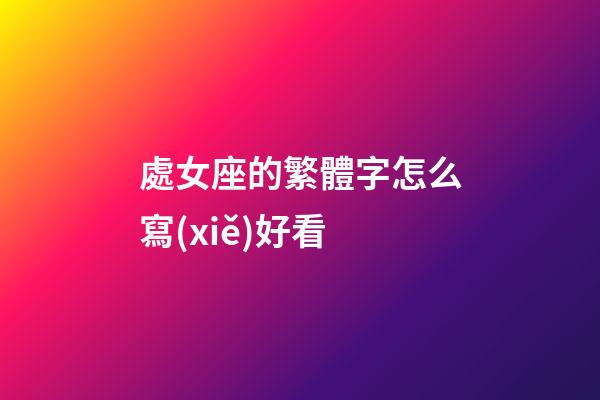 處女座的繁體字怎么寫(xiě)好看
