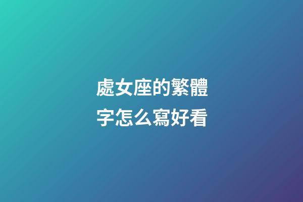 處女座的繁體字怎么寫好看-第1張-星座運勢-玄機派