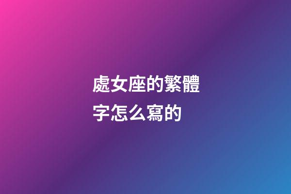 處女座的繁體字怎么寫的-第1張-星座運勢-玄機派