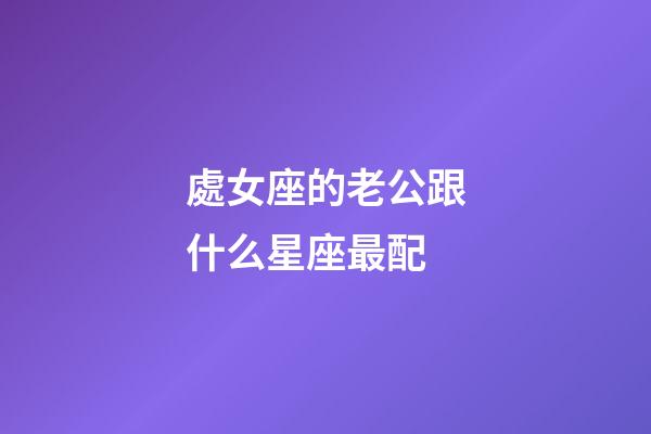 處女座的老公跟什么星座最配-第1張-星座運(yùn)勢-玄機(jī)派