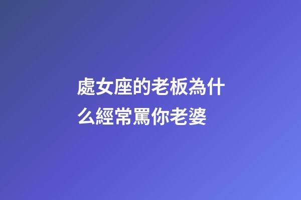處女座的老板為什么經常罵你老婆-第1張-星座運勢-玄機派