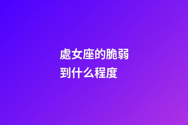 處女座的脆弱到什么程度-第1張-星座運勢-玄機派