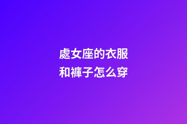 處女座的衣服和褲子怎么穿-第1張-星座運勢-玄機派