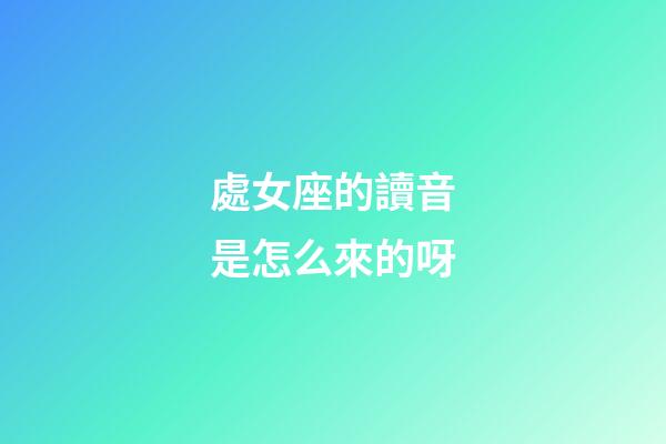 處女座的讀音是怎么來的呀-第1張-星座運勢-玄機派