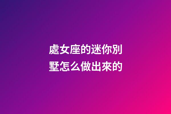 處女座的迷你別墅怎么做出來的-第1張-星座運勢-玄機派
