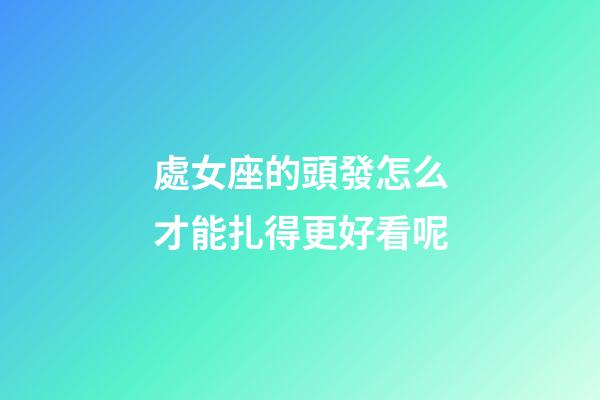 處女座的頭發怎么才能扎得更好看呢-第1張-星座運勢-玄機派