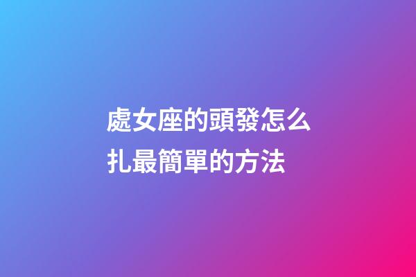 處女座的頭發怎么扎最簡單的方法-第1張-星座運勢-玄機派