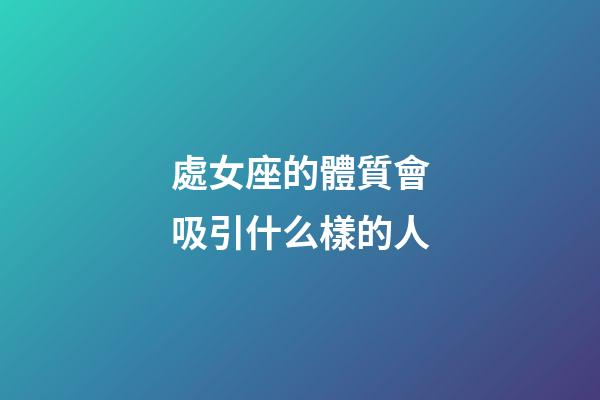處女座的體質會吸引什么樣的人-第1張-星座運勢-玄機派