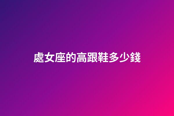 處女座的高跟鞋多少錢-第1張-星座運勢-玄機派