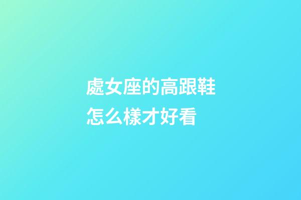 處女座的高跟鞋怎么樣才好看-第1張-星座運勢-玄機派