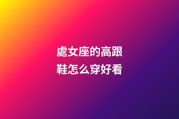 處女座的高跟鞋怎么穿好看-第1張-星座運(yùn)勢(shì)-玄機(jī)派