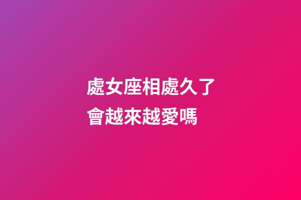 處女座相處久了會越來越愛嗎-第1張-星座運勢-玄機派