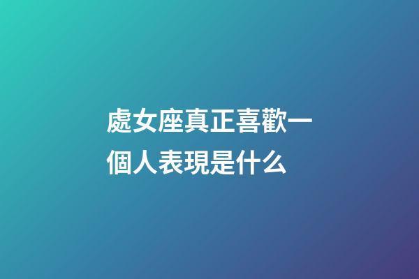 處女座真正喜歡一個人表現是什么-第1張-星座運勢-玄機派
